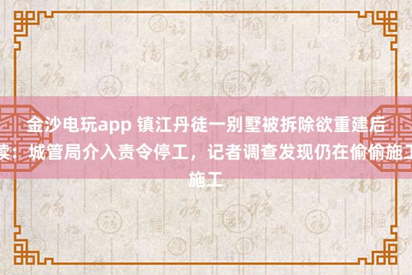 金沙電玩app 鎮(zhèn)江丹徒一別墅被拆除欲重建后續(xù):城管局介入責(zé)令停工,記者調(diào)查發(fā)現(xiàn)仍在偷偷施工