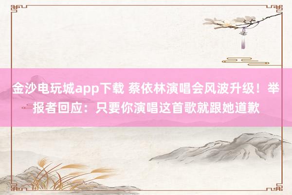 金沙電玩城app下載 蔡依林演唱會風波升級!舉報者回應:只要你演唱這首歌就跟她道歉