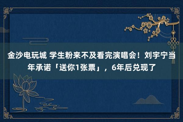 金沙電玩城 學生粉來不及看完演唱會!劉宇寧當年承諾「送你1張票」,6年后兌現了