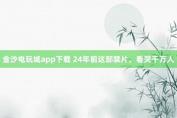 金沙電玩城app下載 24年前這部禁片,看哭千萬人