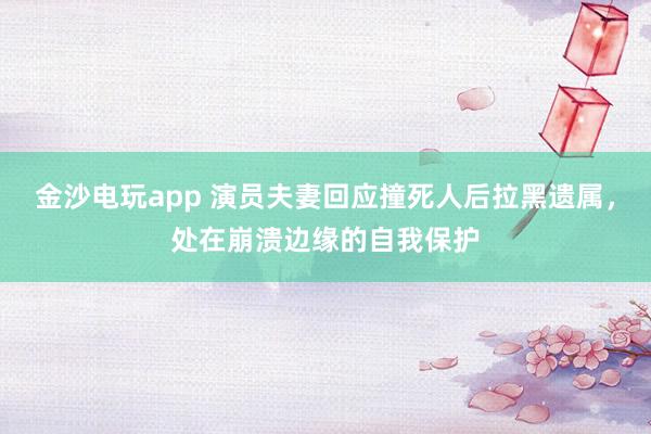 金沙電玩app 演員夫妻回應(yīng)撞死人后拉黑遺屬,處在崩潰邊緣的自我保護(hù)