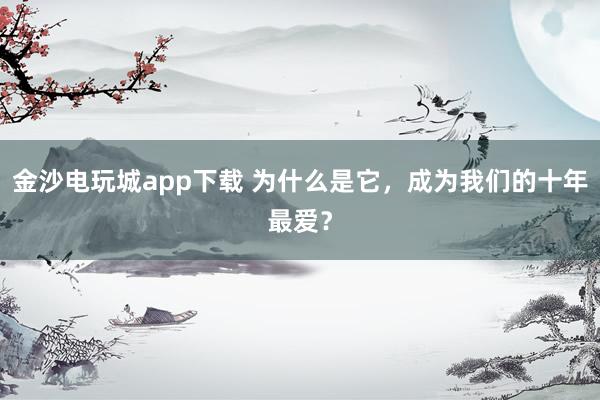 金沙電玩城app下載 為什么是它，成為我們的十年最愛？