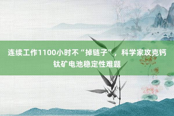連續(xù)工作1100小時(shí)不“掉鏈子”，科學(xué)家攻克鈣鈦礦電池穩(wěn)定性難題