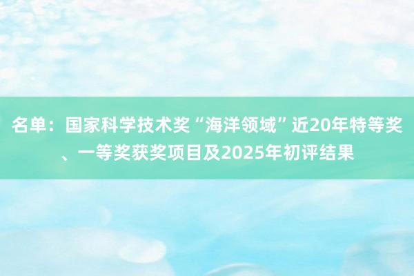 名單:國家科學(xué)技術(shù)獎(jiǎng)“海洋領(lǐng)域”近20年特等獎(jiǎng)、一等獎(jiǎng)獲獎(jiǎng)項(xiàng)目及2025年初評(píng)結(jié)果