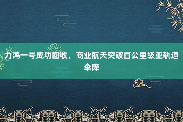 力鴻一號成功回收,商業航天突破百公里級亞軌道傘降