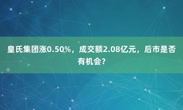 皇氏集團漲0.50%,成交額2.08億元,后市是否有機會?