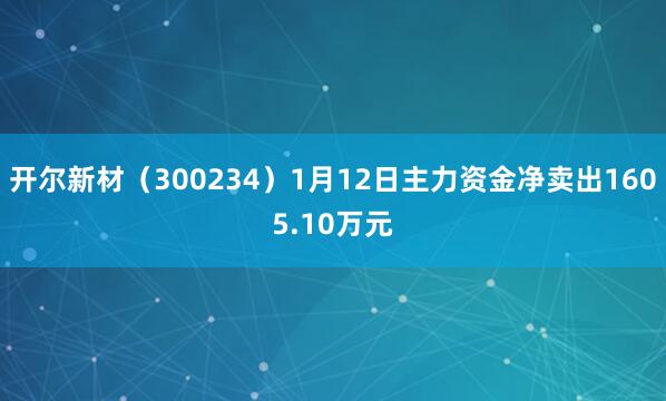 開爾新材（300234）1月12日主力資金凈賣出1605.10萬(wàn)元