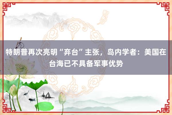 特朗普再次亮明“棄臺(tái)”主張，島內(nèi)學(xué)者：美國(guó)在臺(tái)海已不具備軍事優(yōu)勢(shì)