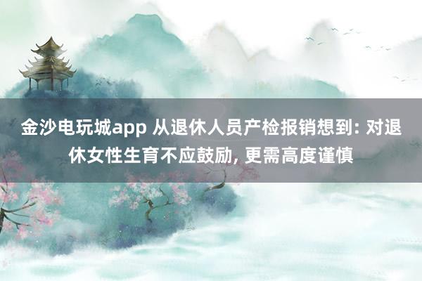 金沙電玩城app 從退休人員產(chǎn)檢報銷想到: 對退休女性生育不應鼓勵, 更需高度謹慎