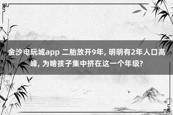 金沙電玩城app 二胎放開9年， 明明有2年人口高峰， 為啥孩子集中擠在這一個年級?