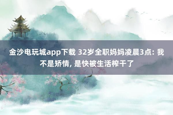金沙電玩城app下載 32歲全職媽媽凌晨3點(diǎn): 我不是矯情， 是快被生活榨干了