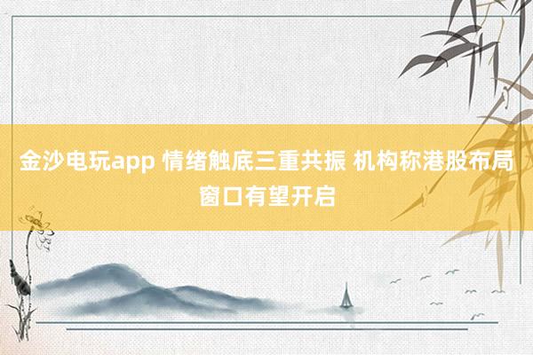 金沙電玩app 情緒觸底三重共振 機構稱港股布局窗口有望開啟