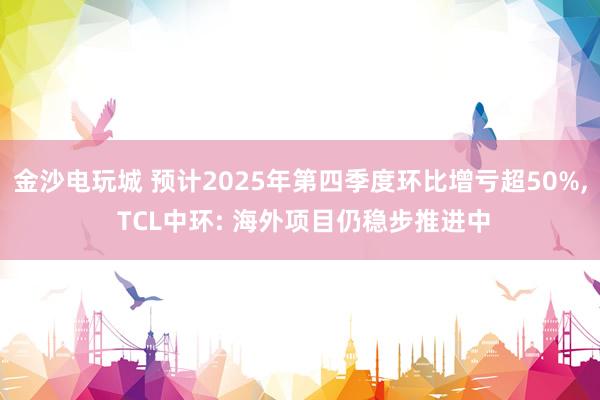 金沙電玩城 預計2025年第四季度環比增虧超50%, TCL中環: 海外項目仍穩步推進中