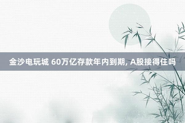 金沙電玩城 60萬億存款年內(nèi)到期， A股接得住嗎