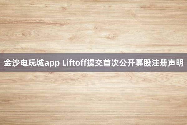 金沙電玩城app Liftoff提交首次公開募股注冊(cè)聲明