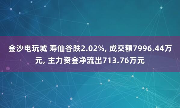 金沙電玩城 壽仙谷跌2.02%, 成交額7996.44萬(wàn)元, 主力資金凈流出713.76萬(wàn)元
