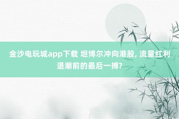 金沙電玩城app下載 坦博爾沖向港股， 流量紅利退潮前的最后一搏?