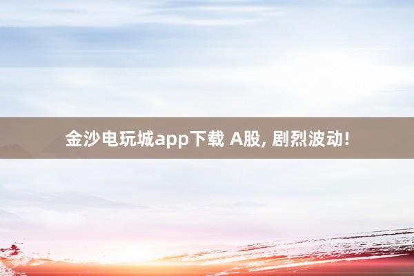 金沙電玩城app下載 A股， 劇烈波動!