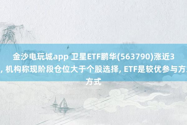 金沙電玩城app 衛(wèi)星ETF鵬華(563790)漲近3%， 機構(gòu)稱現(xiàn)階段倉位大于個股選擇， ETF是較優(yōu)參與方式