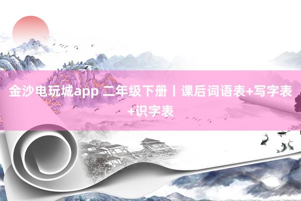 金沙電玩城app 二年級(jí)下冊丨課后詞語表+寫字表+識(shí)字表