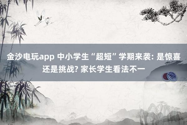 金沙電玩app 中小學(xué)生“超短”學(xué)期來襲: 是驚喜還是挑戰(zhàn)? 家長學(xué)生看法不一