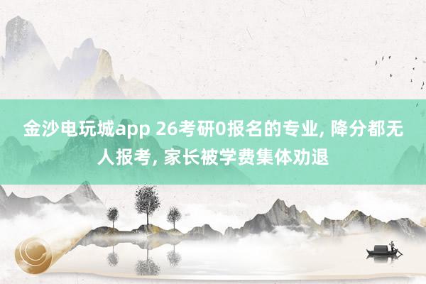金沙電玩城app 26考研0報(bào)名的專業(yè), 降分都無(wú)人報(bào)考, 家長(zhǎng)被學(xué)費(fèi)集體勸退