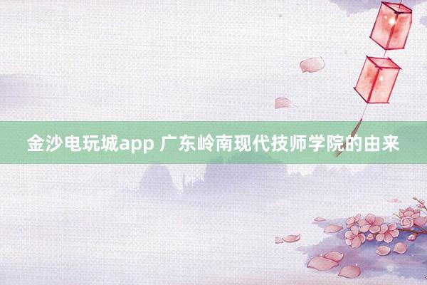 金沙電玩城app 廣東嶺南現(xiàn)代技師學(xué)院的由來(lái)