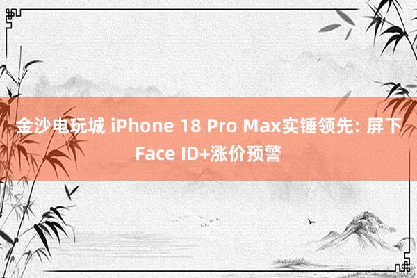 金沙電玩城 iPhone 18 Pro Max實(shí)錘領(lǐng)先: 屏下Face ID+漲價(jià)預(yù)警