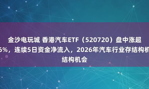 金沙電玩城 香港汽車ETF(520720)盤中漲超1.6%,連續5日資金凈流入,2026年汽車行業存結構機會