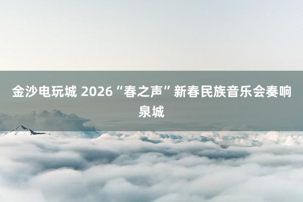 金沙電玩城 2026“春之聲”新春民族音樂會(huì)奏響泉城