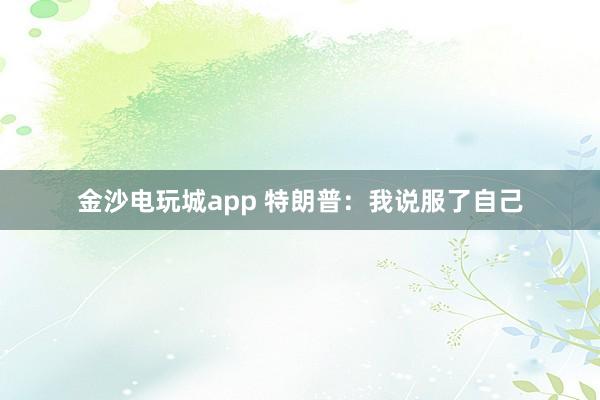 金沙電玩城app 特朗普:我說服了自己