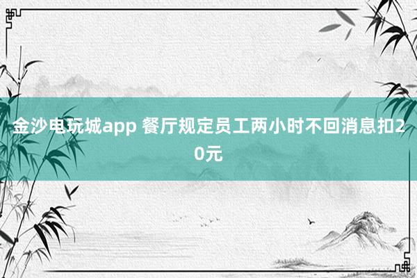 金沙電玩城app 餐廳規(guī)定員工兩小時不回消息扣20元