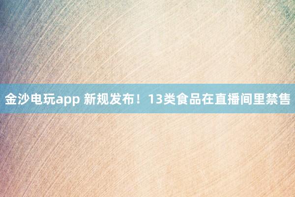 金沙電玩app 新規發布！13類食品在直播間里禁售