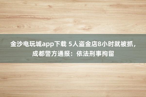 金沙電玩城app下載 5人盜金店8小時就被抓,成都警方通報(bào):依法刑事拘留
