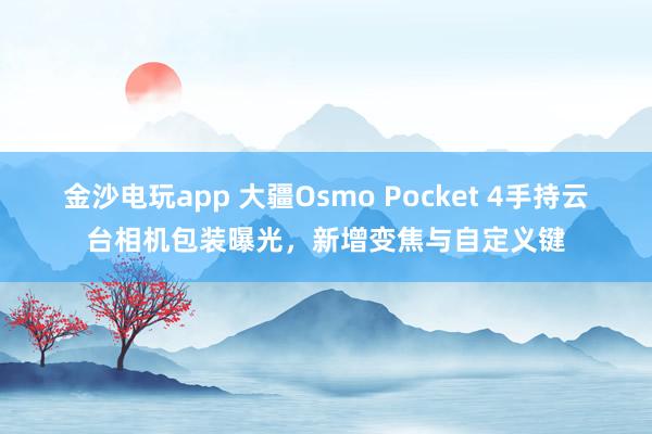 金沙電玩app 大疆Osmo Pocket 4手持云臺相機包裝曝光,新增變焦與自定義鍵