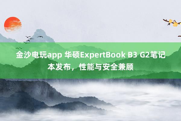金沙電玩app 華碩ExpertBook B3 G2筆記本發(fā)布，性能與安全兼顧