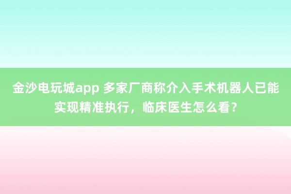 金沙電玩城app 多家廠商稱介入手術(shù)機(jī)器人已能實(shí)現(xiàn)精準(zhǔn)執(zhí)行,臨床醫(yī)生怎么看?
