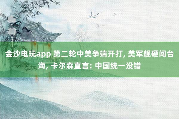 金沙電玩app 第二輪中美爭(zhēng)端開打, 美軍艦硬闖臺(tái)海, 卡爾森直言: 中國(guó)統(tǒng)一沒錯(cuò)
