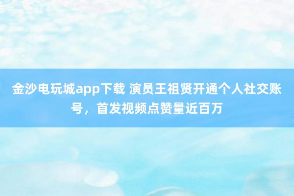 金沙電玩城app下載 演員王祖賢開通個(gè)人社交賬號(hào),首發(fā)視頻點(diǎn)贊量近百萬