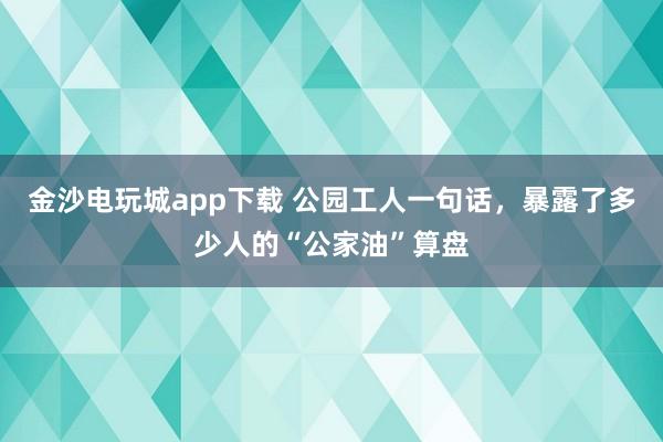 金沙電玩城app下載 公園工人一句話，暴露了多少人的“公家油”算盤