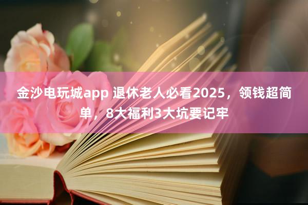 金沙電玩城app 退休老人必看2025，領(lǐng)錢超簡單，8大福利3大坑要記牢