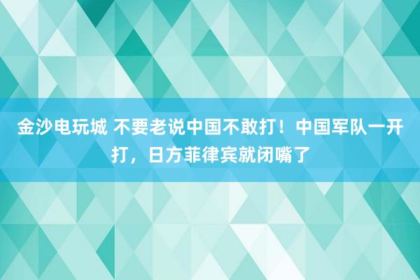 金沙電玩城 不要老說中國不敢打!中國軍隊一開打,日方菲律賓就閉嘴了