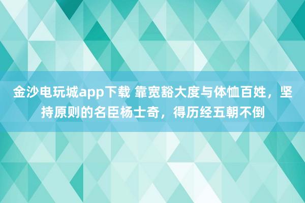 金沙電玩城app下載 靠寬豁大度與體恤百姓，堅(jiān)持原則的名臣楊士奇，得歷經(jīng)五朝不倒