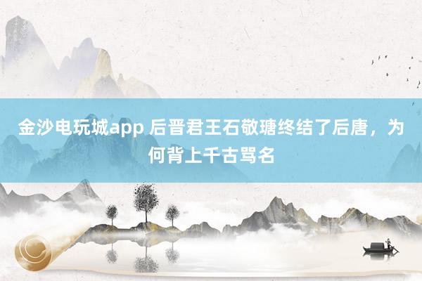 金沙電玩城app 后晉君王石敬瑭終結(jié)了后唐,為何背上千古罵名