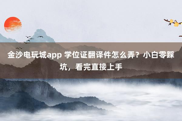 金沙電玩城app 學(xué)位證翻譯件怎么弄？小白零踩坑，看完直接上手