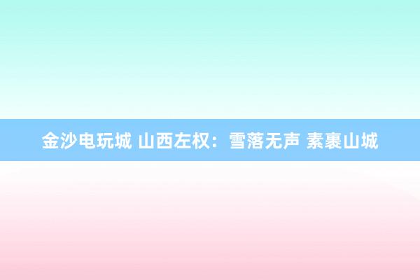 金沙電玩城 山西左權：雪落無聲 素裹山城