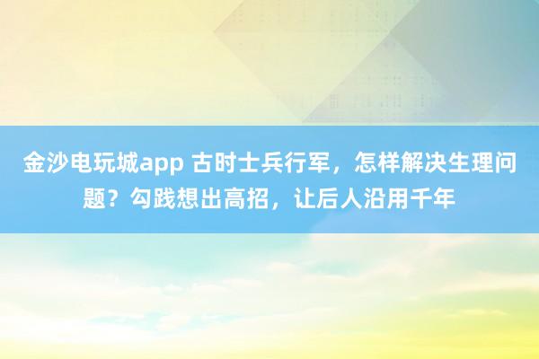 金沙電玩城app 古時士兵行軍,怎樣解決生理問題?勾踐想出高招,讓后人沿用千年
