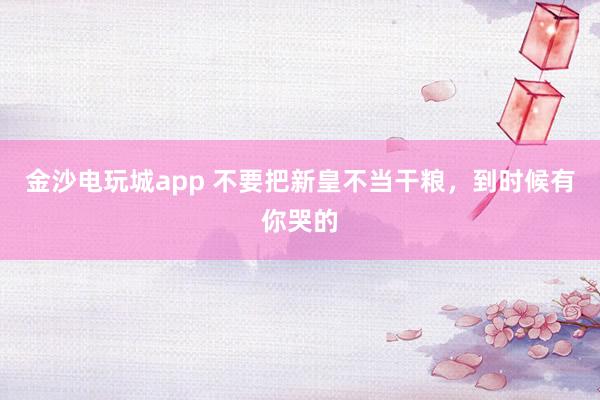 金沙電玩城app 不要把新皇不當(dāng)干糧,到時候有你哭的
