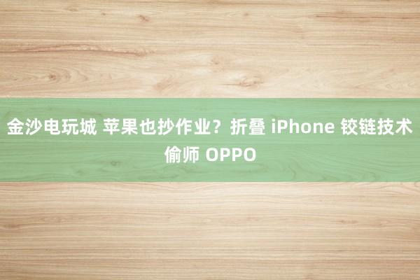 金沙電玩城 蘋(píng)果也抄作業(yè)？折疊 iPhone 鉸鏈技術(shù)偷師 OPPO