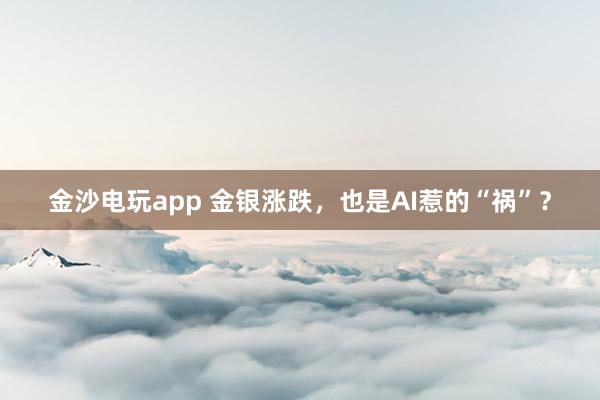 金沙電玩app 金銀漲跌,也是AI惹的“禍”?